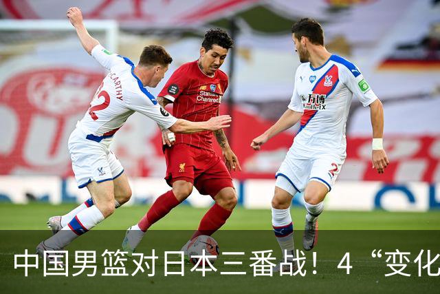 中国男篮对日本三番战！4“变化”传喜讯，郭士强率队将复仇